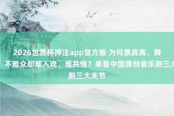2026世界杯押注app官方版 为何票房高、舞台炫，不雅众却难入戏、难共情？来看中国原创音乐剧三大关节