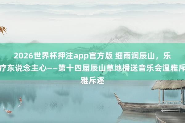 2026世界杯押注app官方版 细雨润辰山，乐声疗东说念主心——第十四届辰山草地播送音乐会温雅斥逐