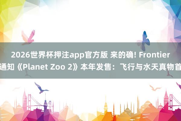 2026世界杯押注app官方版 来的确! Frontier通知《Planet Zoo 2》本年发售：飞行与水天真物首