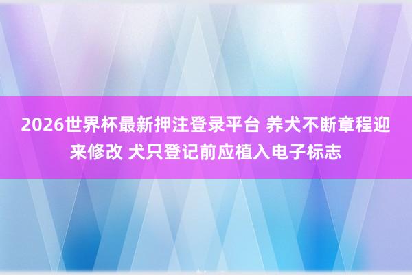 2026世界杯最新押注登录平台 养犬不断章程迎来修改 犬只登记前应植入电子标志