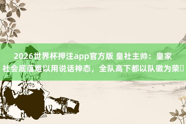 2026世界杯押注app官方版 皇社主帅：皇家社会底蕴难以用说话神态，全队高下都以队徽为荣​