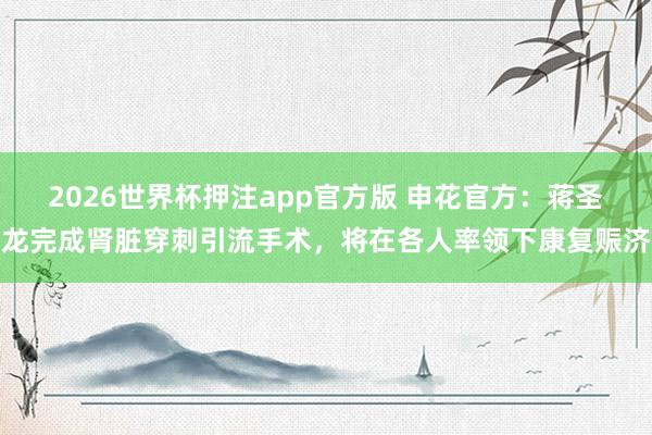 2026世界杯押注app官方版 申花官方：蒋圣龙完成肾脏穿刺引流手术，将在各人率领下康复赈济