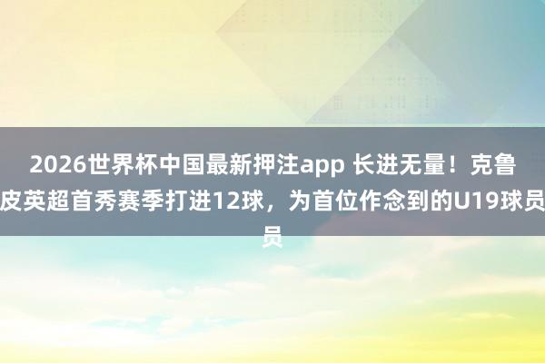 2026世界杯中国最新押注app 长进无量！克鲁皮英超首秀赛季打进12球，为首位作念到的U19球员