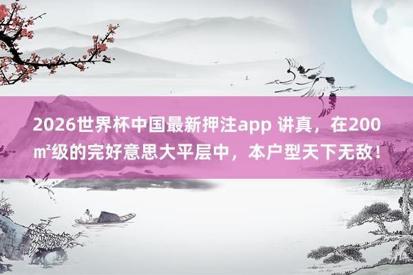 2026世界杯中国最新押注app 讲真，在200㎡级的完好意思大平层中，本户型天下无敌！