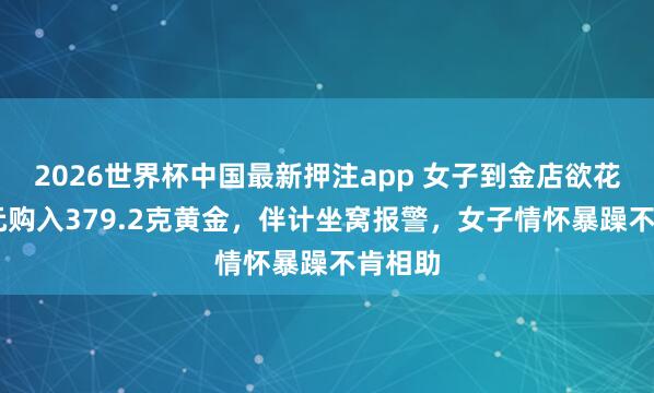 2026世界杯中国最新押注app 女子到金店欲花40万元购入379.2克黄金，伴计坐窝报警，女子情怀暴躁不肯相助
