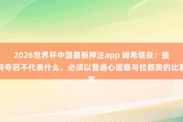 2026世界杯中国最新押注app 姆希塔良：提前夺冠不代表什么，必须以普通心面临与拉都奥的比赛