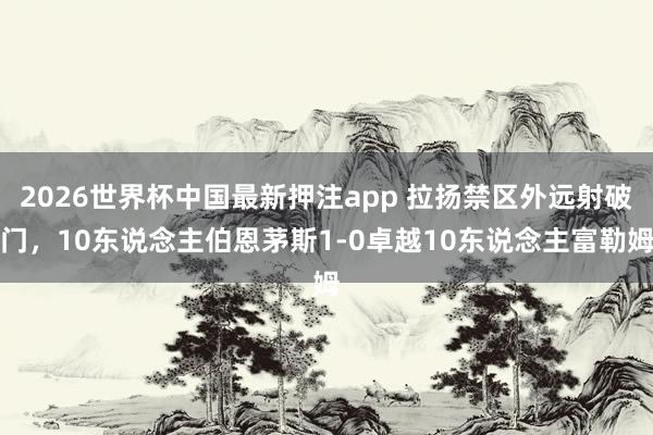 2026世界杯中国最新押注app 拉扬禁区外远射破门，10东说念主伯恩茅斯1-0卓越10东说念主富勒姆