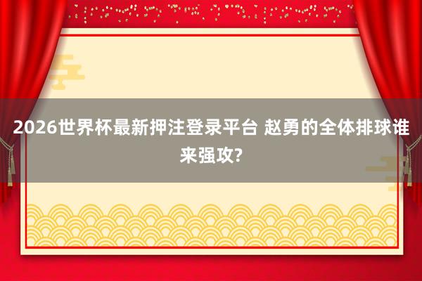 2026世界杯最新押注登录平台 赵勇的全体排球谁来强攻?