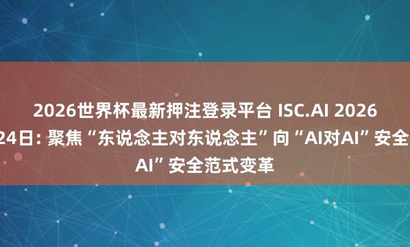 2026世界杯最新押注登录平台 ISC.AI 2026定档6月24日: 聚焦“东说念主对东说念主”向“AI对AI”安全范式变革