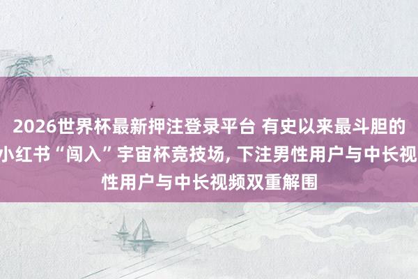 2026世界杯最新押注登录平台 有史以来最斗胆的流量赌注! 小红书“闯入”宇宙杯竞技场, 下注男性用户与中长视频双重解围