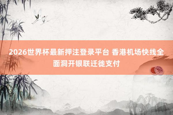 2026世界杯最新押注登录平台 香港机场快线全面洞开银联迁徙支付