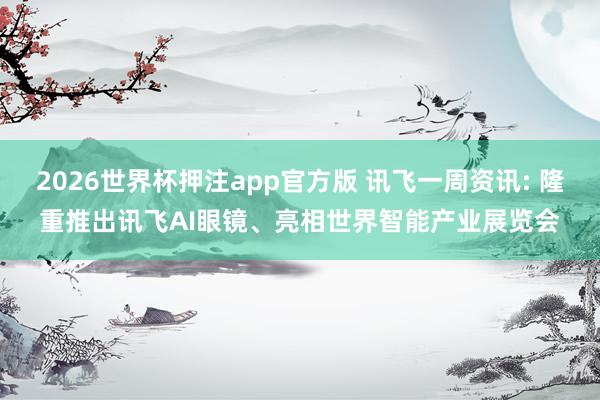 2026世界杯押注app官方版 讯飞一周资讯: 隆重推出讯飞AI眼镜、亮相世界智能产业展览会