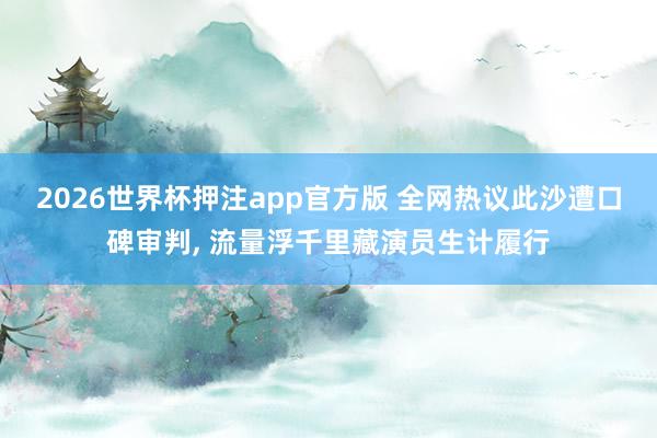 2026世界杯押注app官方版 全网热议此沙遭口碑审判, 流量浮千里藏演员生计履行