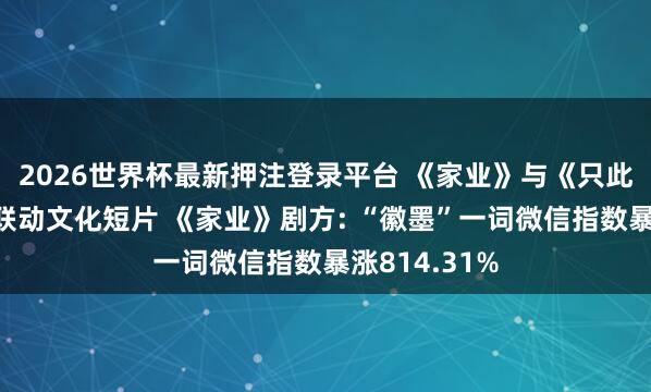 2026世界杯最新押注登录平台 《家业》与《只此青绿》推出联动文化短片 《家业》剧方: “徽墨”一词微信指数暴涨814.31%