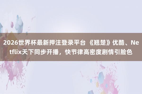 2026世界杯最新押注登录平台 《翘楚》优酷、Netflix天下同步开播，快节律高密度剧情引脸色