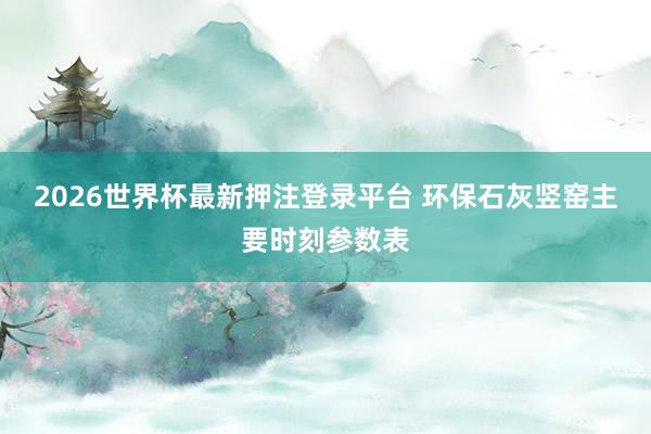 2026世界杯最新押注登录平台 环保石灰竖窑主要时刻参数表