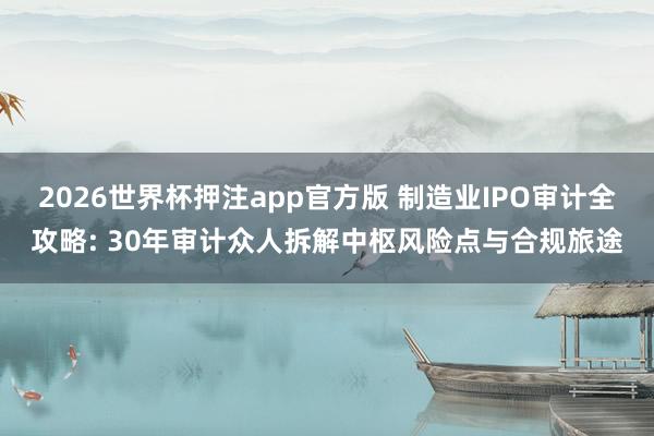 2026世界杯押注app官方版 制造业IPO审计全攻略: 30年审计众人拆解中枢风险点与合规旅途