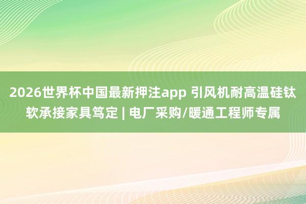 2026世界杯中国最新押注app 引风机耐高温硅钛软承接家具笃定 | 电厂采购/暖通工程师专属