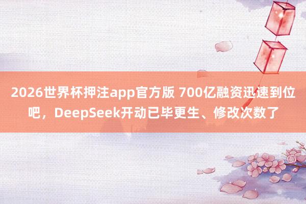 2026世界杯押注app官方版 700亿融资迅速到位吧，DeepSeek开动已毕更生、修改次数了