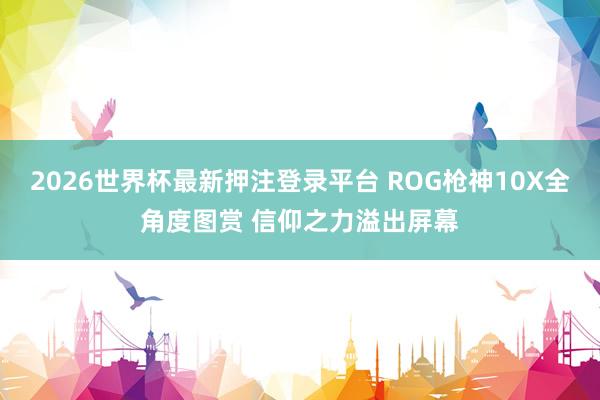 2026世界杯最新押注登录平台 ROG枪神10X全角度图赏 信仰之力溢出屏幕