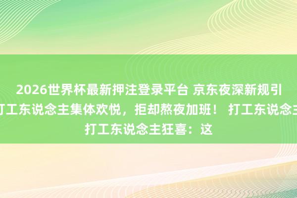2026世界杯最新押注登录平台 京东夜深新规引爆热议：打工东说念主集体欢悦，拒却熬夜加班！ 打工东说念主狂喜：这