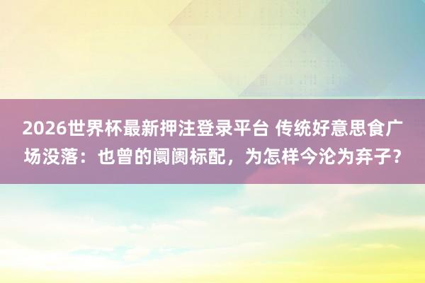 2026世界杯最新押注登录平台 传统好意思食广场没落：也曾的阛阓标配，为怎样今沦为弃子？