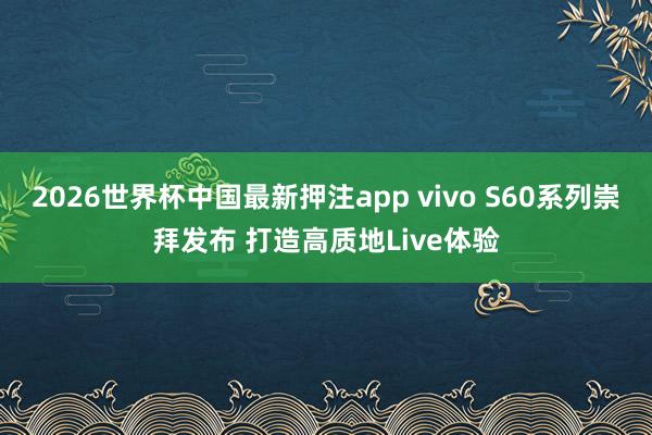 2026世界杯中国最新押注app vivo S60系列崇拜发布 打造高质地Live体验