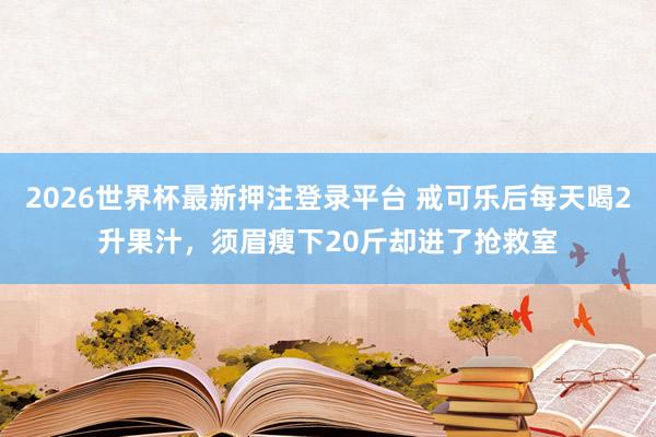 2026世界杯最新押注登录平台 戒可乐后每天喝2升果汁，须眉瘦下20斤却进了抢救室