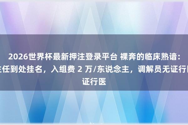 2026世界杯最新押注登录平台 裸奔的临床熟谙：主任到处挂名，入组费 2 万/东说念主，调解员无证行医