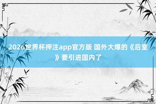 2026世界杯押注app官方版 国外大爆的《后室》要引进国内了