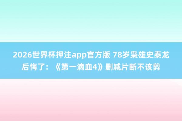 2026世界杯押注app官方版 78岁枭雄史泰龙后悔了：《第一滴血4》删减片断不该剪