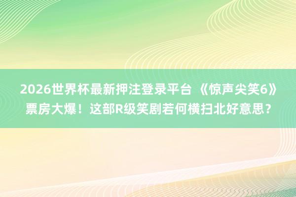 2026世界杯最新押注登录平台 《惊声尖笑6》票房大爆！这部R级笑剧若何横扫北好意思？