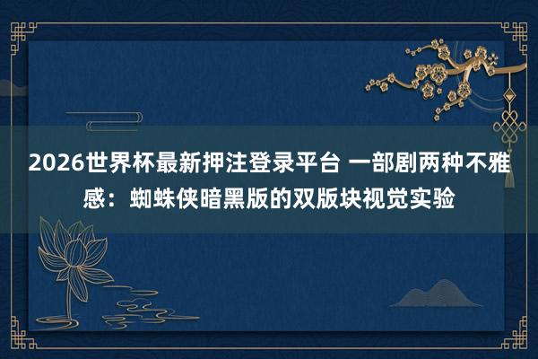 2026世界杯最新押注登录平台 一部剧两种不雅感：蜘蛛侠暗黑版的双版块视觉实验