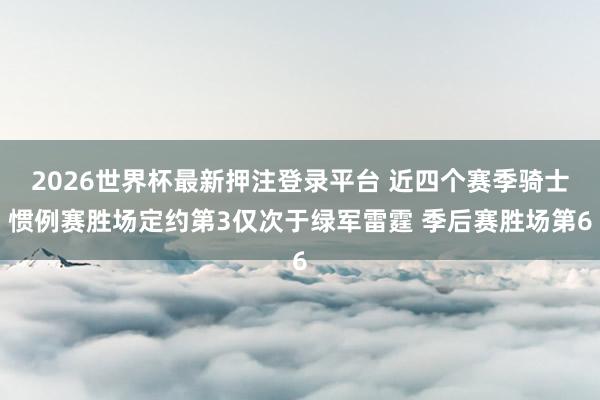 2026世界杯最新押注登录平台 近四个赛季骑士惯例赛胜场定约第3仅次于绿军雷霆 季后赛胜场第6