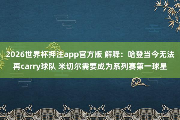 2026世界杯押注app官方版 解释：哈登当今无法再carry球队 米切尔需要成为系列赛第一球星