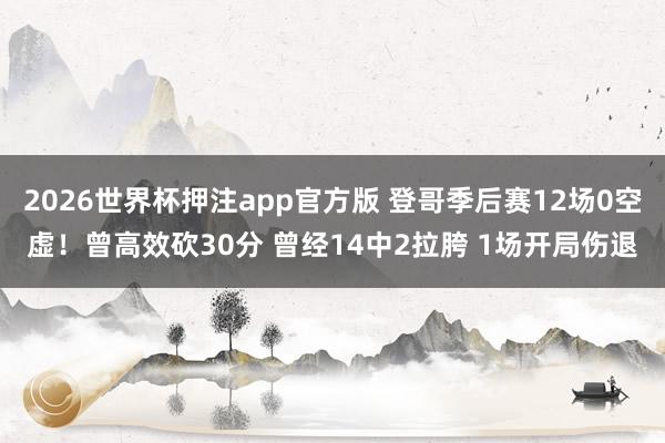 2026世界杯押注app官方版 登哥季后赛12场0空虚！曾高效砍30分 曾经14中2拉胯 1场开局伤退