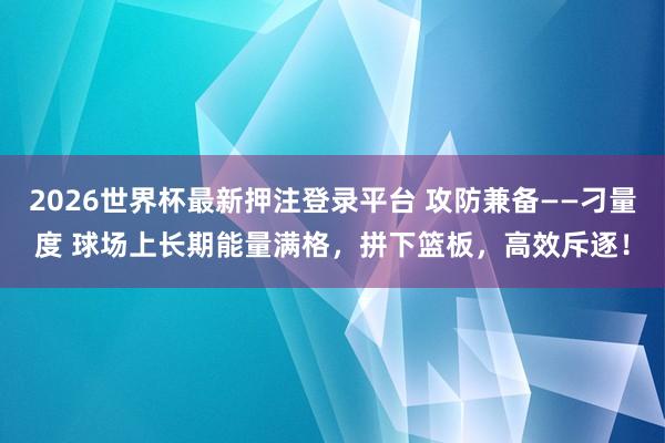 2026世界杯最新押注登录平台 攻防兼备——刁量度 球场上长期能量满格，拼下篮板，高效斥逐！