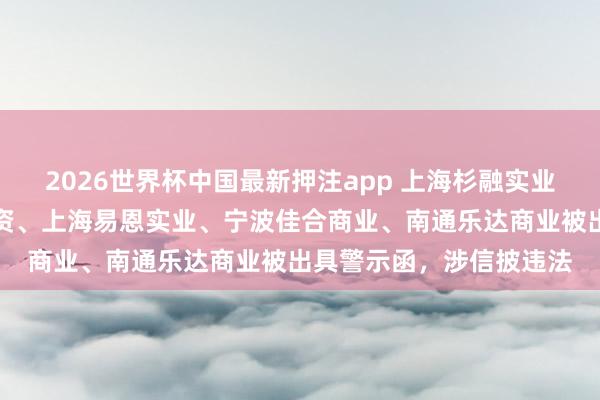 2026世界杯中国最新押注app 上海杉融实业、宁波明新日异股权投资、上海易恩实业、宁波佳合商业、南通乐达商业被出具警示函，涉信披违法