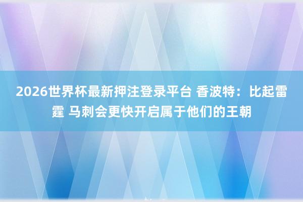 2026世界杯最新押注登录平台 香波特：比起雷霆 马刺会更快开启属于他们的王朝