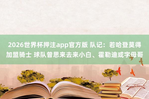 2026世界杯押注app官方版 队记：若哈登莫得加盟骑士 球队曾思来去来小白、霍勒迪或字母哥