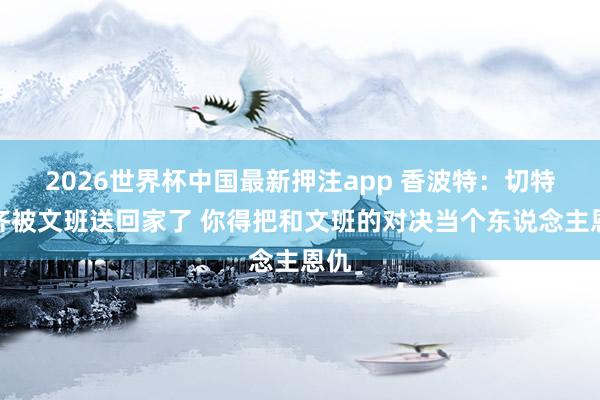 2026世界杯中国最新押注app 香波特：切特你齐被文班送回家了 你得把和文班的对决当个东说念主恩仇