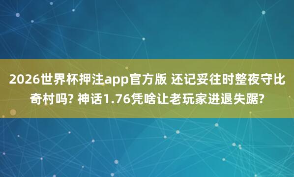2026世界杯押注app官方版 还记妥往时整夜守比奇村吗? 神话1.76凭啥让老玩家进退失踞?