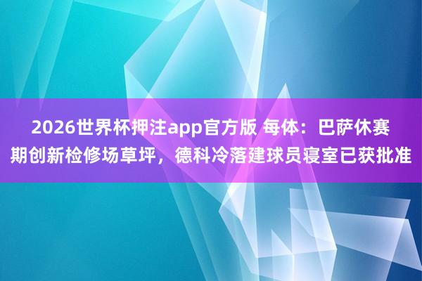 2026世界杯押注app官方版 每体：巴萨休赛期创新检修场草坪，德科冷落建球员寝室已获批准