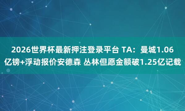 2026世界杯最新押注登录平台 TA：曼城1.06亿镑+浮动报价安德森 丛林但愿金额破1.25亿记载