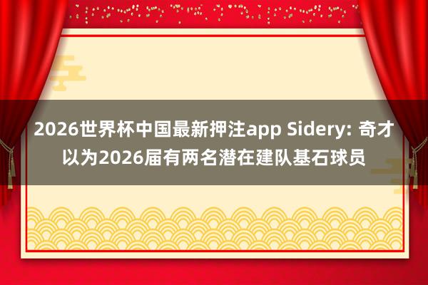 2026世界杯中国最新押注app Sidery: 奇才以为2026届有两名潜在建队基石球员