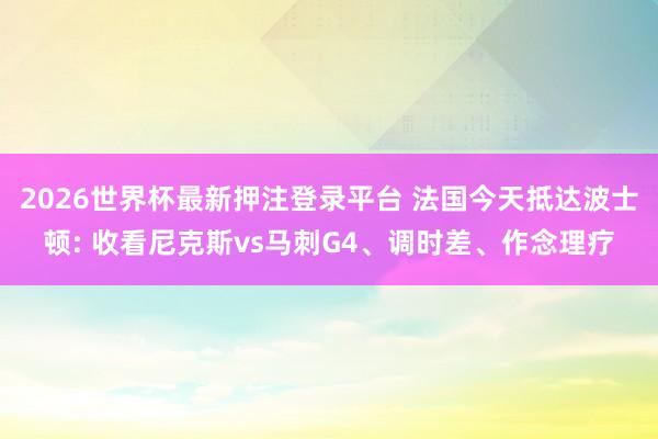 2026世界杯最新押注登录平台 法国今天抵达波士顿: 收看尼克斯vs马刺G4、调时差、作念理疗