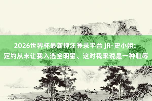 2026世界杯最新押注登录平台 JR-史小姐: 定约从未让我入选全明星、这对我来说是一种耻辱