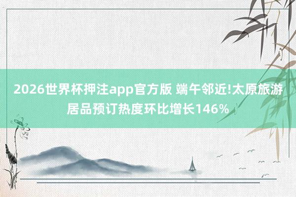 2026世界杯押注app官方版 端午邻近!太原旅游居品预订热度环比增长146%