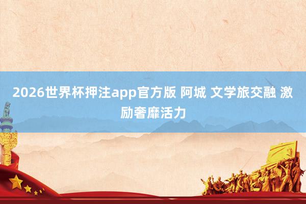 2026世界杯押注app官方版 阿城 文学旅交融 激励奢靡活力
