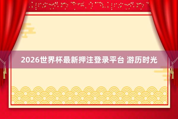 2026世界杯最新押注登录平台 游历时光